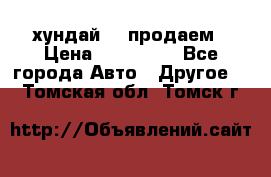 хундай 78 продаем › Цена ­ 650 000 - Все города Авто » Другое   . Томская обл.,Томск г.